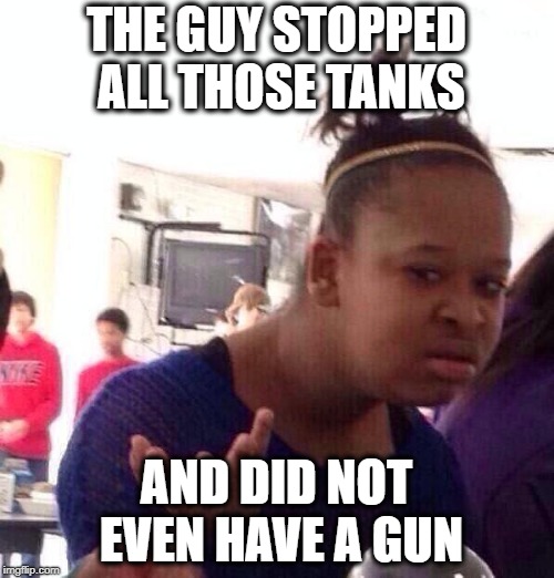 Black Girl Wat Meme | THE GUY STOPPED ALL THOSE TANKS AND DID NOT EVEN HAVE A GUN | image tagged in memes,black girl wat | made w/ Imgflip meme maker