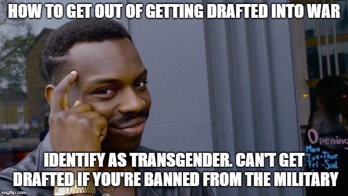 Roll Safe Think About It Meme | HOW TO GET OUT OF GETTING DRAFTED INTO WAR; IDENTIFY AS TRANSGENDER. CAN'T GET DRAFTED IF YOU'RE BANNED FROM THE MILITARY | image tagged in memes,roll safe think about it | made w/ Imgflip meme maker