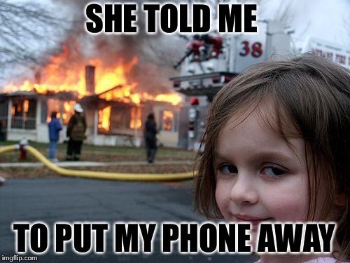 Disaster Girl | SHE TOLD ME; TO PUT MY PHONE AWAY | image tagged in memes,disaster girl | made w/ Imgflip meme maker