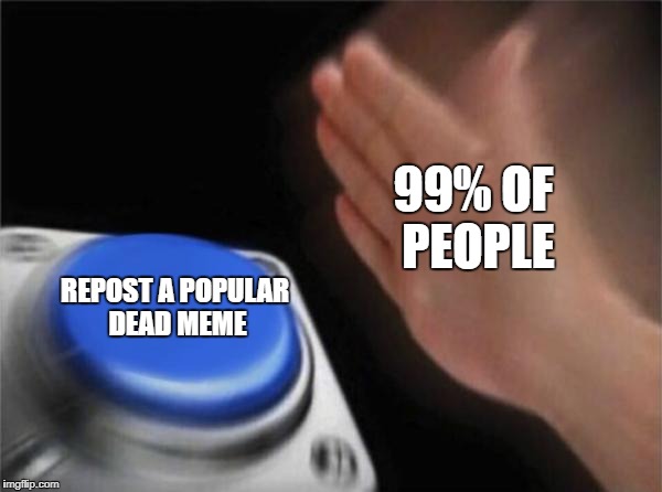 Blank Nut Button Meme | 99% OF PEOPLE; REPOST A POPULAR DEAD MEME | image tagged in memes,blank nut button | made w/ Imgflip meme maker