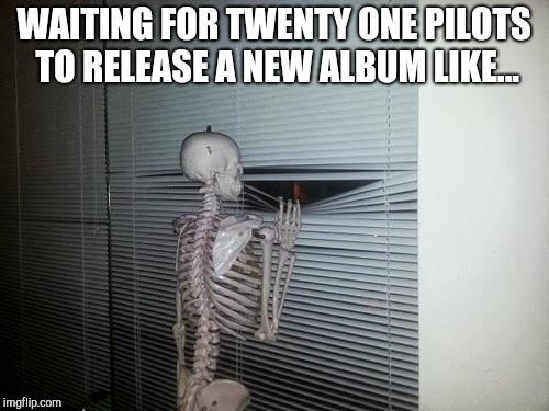 Skeleton Looking Out Window | WAITING FOR TWENTY ONE PILOTS TO RELEASE A NEW ALBUM LIKE... | image tagged in skeleton looking out window | made w/ Imgflip meme maker