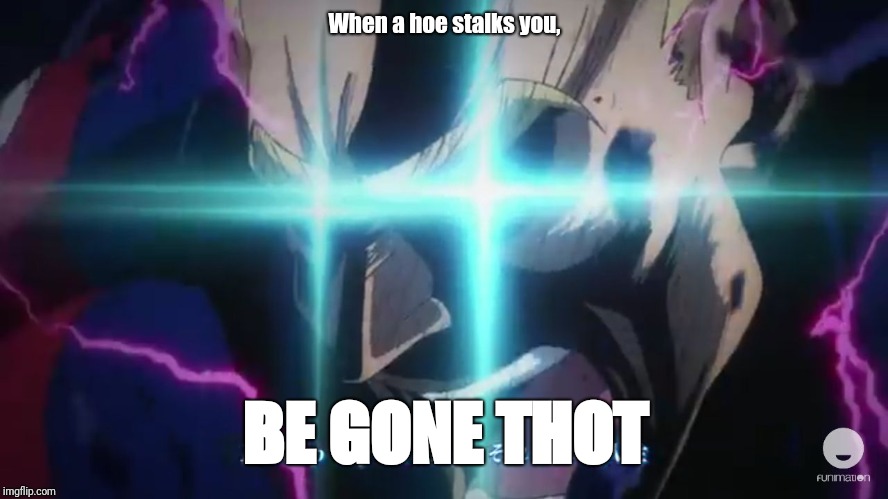 All might rage | When a hoe stalks you, BE GONE THOT | image tagged in all might rage,BokuNoMetaAcademia | made w/ Imgflip meme maker