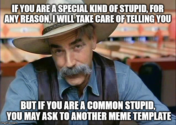 Sam Elliott special kind of stupid | IF YOU ARE A SPECIAL KIND OF STUPID, FOR ANY REASON, I WILL TAKE CARE OF TELLING YOU; BUT IF YOU ARE A COMMON STUPID, YOU MAY ASK TO ANOTHER MEME TEMPLATE | image tagged in sam elliott special kind of stupid | made w/ Imgflip meme maker