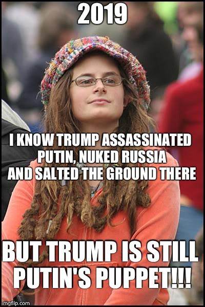 Lib logic | 2019; I KNOW TRUMP ASSASSINATED PUTIN, NUKED RUSSIA AND SALTED THE GROUND THERE; BUT TRUMP IS STILL PUTIN'S PUPPET!!! | image tagged in memes,college liberal,donald trump,vladimir putin,trump russia collusion,russia | made w/ Imgflip meme maker