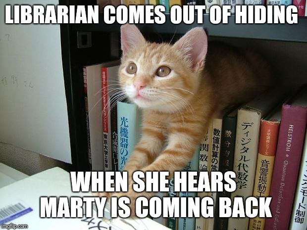 Library Cat | LIBRARIAN COMES OUT OF HIDING; WHEN SHE HEARS MARTY IS COMING BACK | image tagged in library cat | made w/ Imgflip meme maker