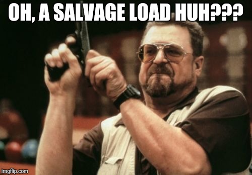 Am I The Only One Around Here | OH, A SALVAGE LOAD HUH??? | image tagged in memes,am i the only one around here | made w/ Imgflip meme maker