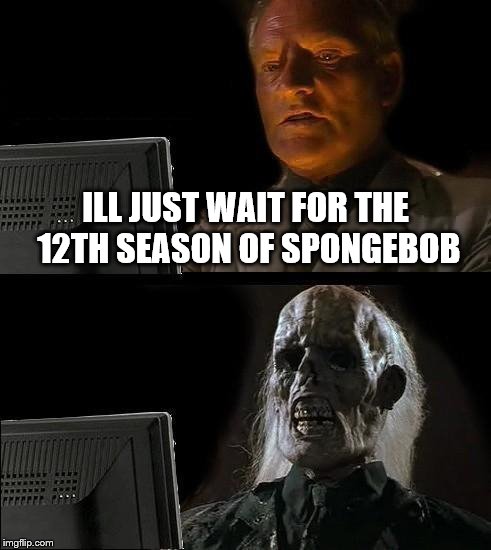 I'll Just Wait Here Meme | ILL JUST WAIT FOR THE 12TH SEASON OF SPONGEBOB | image tagged in memes,ill just wait here,spongebob | made w/ Imgflip meme maker