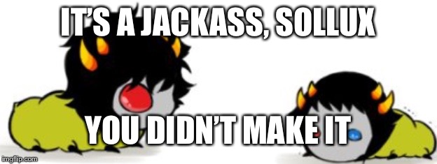 IT’S A JACKASS, SOLLUX; YOU DIDN’T MAKE IT | image tagged in staring grubs | made w/ Imgflip meme maker