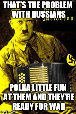 THAT'S THE PROBLEM WITH RUSSIANS POLKA LITTLE FUN AT THEM AND THEY'RE READY FOR WAR | made w/ Imgflip meme maker