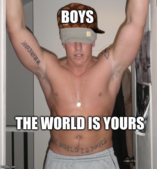 Workout | BOYS; THE WORLD IS YOURS | image tagged in workout,scumbag | made w/ Imgflip meme maker