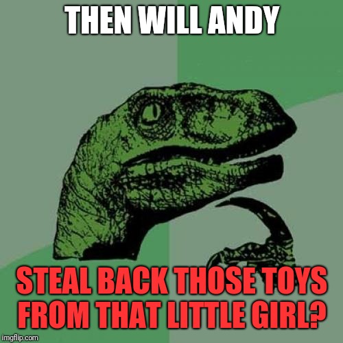 Philosoraptor Meme | THEN WILL ANDY STEAL BACK THOSE TOYS FROM THAT LITTLE GIRL? | image tagged in memes,philosoraptor | made w/ Imgflip meme maker