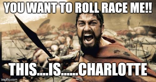 Sparta Leonidas Meme | YOU WANT TO ROLL RACE ME!! THIS....IS......CHARLOTTE | image tagged in memes,sparta leonidas | made w/ Imgflip meme maker