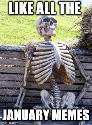 Waiting Skeleton | LIKE ALL THE; JANUARY MEMES | image tagged in january memes,dead memes | made w/ Imgflip meme maker