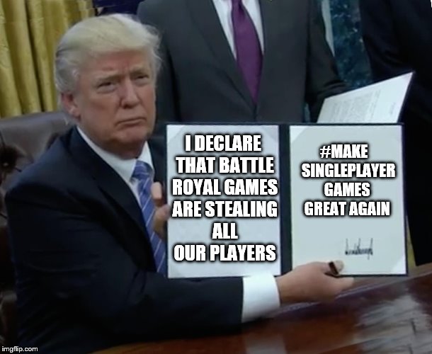 STOP GIVING ME AMMO! | I DECLARE THAT BATTLE ROYAL GAMES ARE STEALING ALL  OUR PLAYERS; #MAKE   SINGLEPLAYER GAMES GREAT AGAIN | image tagged in memes,trump bill signing,make america great again,video games,battle royal,singleplayer | made w/ Imgflip meme maker