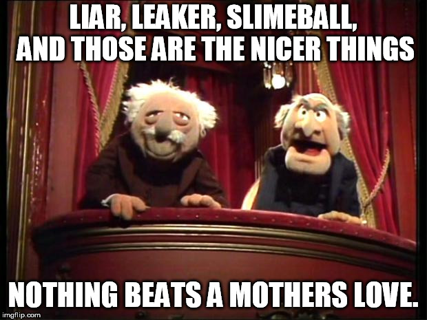 Statler and Waldorf | LIAR, LEAKER, SLIMEBALL, AND THOSE ARE THE NICER THINGS; NOTHING BEATS A MOTHERS LOVE. | image tagged in statler and waldorf | made w/ Imgflip meme maker