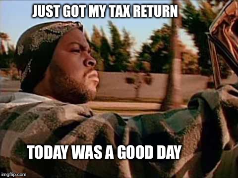 Today Was A Good Day | JUST GOT MY TAX RETURN; TODAY WAS A GOOD DAY | image tagged in memes,today was a good day | made w/ Imgflip meme maker