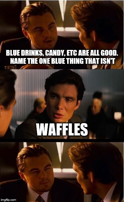 Inception | BLUE DRINKS, CANDY, ETC ARE ALL GOOD. NAME THE ONE BLUE THING THAT ISN'T; WAFFLES | image tagged in memes,inception | made w/ Imgflip meme maker