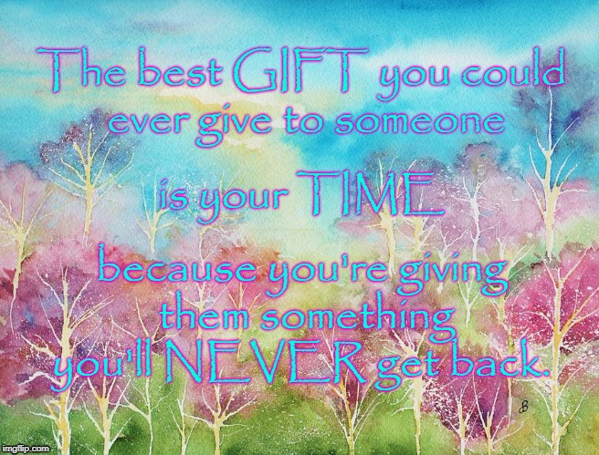 Best Gift is TIME
 | The best GIFT you could ever give to someone; is your TIME; because you're giving them something you'll NEVER get back. | image tagged in time,gift | made w/ Imgflip meme maker