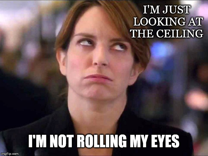 I'm Just Looking.... | I'M JUST LOOKING AT THE CEILING; I'M NOT ROLLING MY EYES | image tagged in rolling eyes,ceiling,exasperated,argument,deflecting,TrollXChromosomes | made w/ Imgflip meme maker