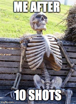 Waiting Skeleton Meme | ME AFTER; 10 SHOTS | image tagged in memes,waiting skeleton | made w/ Imgflip meme maker