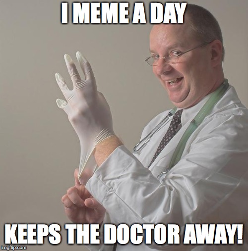 Insane Doctor | I MEME A DAY; KEEPS THE DOCTOR AWAY! | image tagged in insane doctor | made w/ Imgflip meme maker