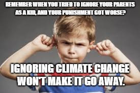 REMEMBER WHEN YOU TRIED TO IGNORE YOUR PARENTS AS A KID, AND YOUR PUNISHMENT GOT WORSE? IGNORING CLIMATE CHANGE WON'T MAKE IT GO AWAY. | image tagged in climate change | made w/ Imgflip meme maker