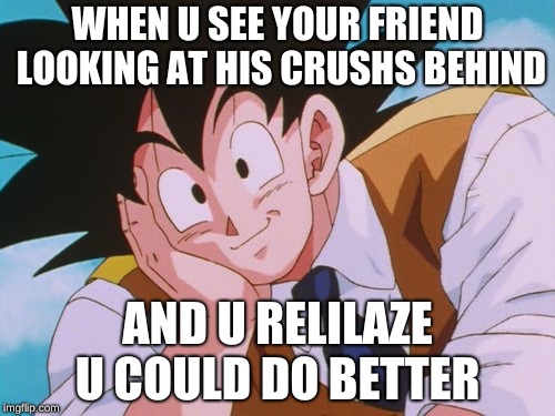Condescending Goku | WHEN U SEE YOUR FRIEND LOOKING AT HIS CRUSHS BEHIND; AND U RELILAZE U COULD DO BETTER | image tagged in memes,condescending goku | made w/ Imgflip meme maker