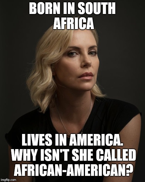  BORN IN SOUTH AFRICA; LIVES IN AMERICA. WHY ISN'T SHE CALLED AFRICAN-AMERICAN? | image tagged in charlise theron | made w/ Imgflip meme maker