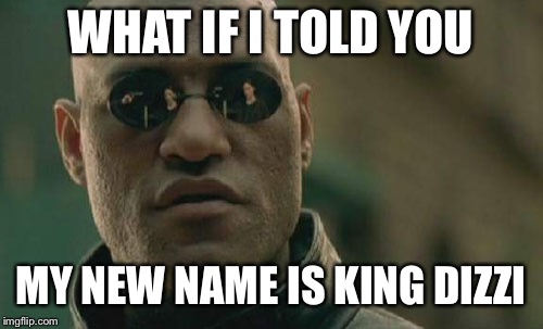 I changed my name to King Dizzi a while ago but Imgflip doesn't have the option.  | WHAT IF I TOLD YOU; MY NEW NAME IS KING DIZZI | image tagged in memes,matrix morpheus,imgflip,username,usernames,change | made w/ Imgflip meme maker