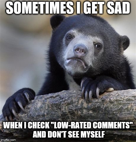 Confession Bear Meme | SOMETIMES I GET SAD; WHEN I CHECK "LOW-RATED COMMENTS" AND DON'T SEE MYSELF | image tagged in memes,confession bear | made w/ Imgflip meme maker