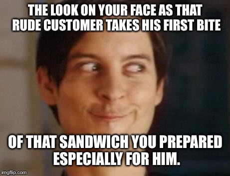 Don’t be rude to the dude who makes your food. | THE LOOK ON YOUR FACE AS THAT RUDE CUSTOMER TAKES HIS FIRST BITE; OF THAT SANDWICH YOU PREPARED ESPECIALLY FOR HIM. | image tagged in memes,spiderman peter parker | made w/ Imgflip meme maker