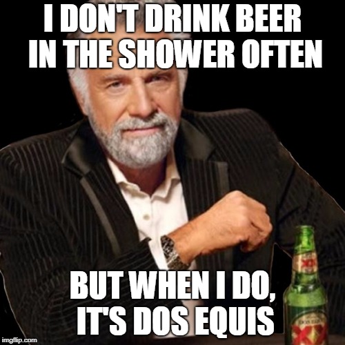 Beer in Shower | I DON'T DRINK BEER IN THE SHOWER OFTEN; BUT WHEN I DO, IT'S DOS EQUIS | image tagged in dos equis | made w/ Imgflip meme maker