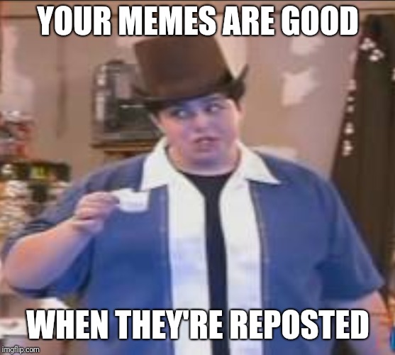 MAI BROTHA | YOUR MEMES ARE GOOD; WHEN THEY'RE REPOSTED | image tagged in mai brotha | made w/ Imgflip meme maker