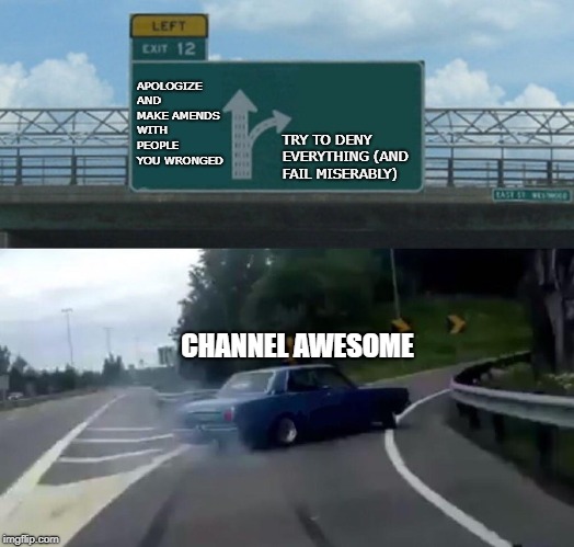 Channel Awesome right now | APOLOGIZE AND MAKE AMENDS WITH PEOPLE YOU WRONGED; TRY TO DENY EVERYTHING (AND FAIL MISERABLY); CHANNEL AWESOME | image tagged in memes,left exit 12 off ramp,channel awesome,mike michaud,doug walker,rob walker | made w/ Imgflip meme maker
