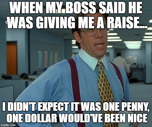 That Would Be Great Meme | WHEN MY BOSS SAID HE WAS GIVING ME A RAISE... I DIDN'T EXPECT IT WAS ONE PENNY, ONE DOLLAR WOULD'VE BEEN NICE | image tagged in memes,that would be great | made w/ Imgflip meme maker