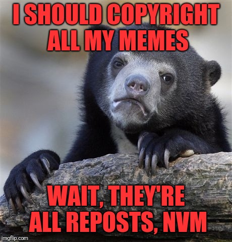Confession Bear Meme | I SHOULD COPYRIGHT ALL MY MEMES; WAIT, THEY'RE ALL REPOSTS, NVM | image tagged in memes,confession bear | made w/ Imgflip meme maker