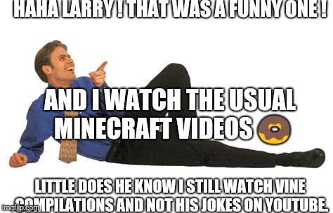 The Nervous Laugh | HAHA LARRY ! THAT WAS A FUNNY ONE ! AND I WATCH THE USUAL MINECRAFT VIDEOS 🍩; LITTLE DOES HE KNOW I STILL WATCH VINE COMPILATIONS AND NOT HIS JOKES ON YOUTUBE. | image tagged in the nervous laugh | made w/ Imgflip meme maker