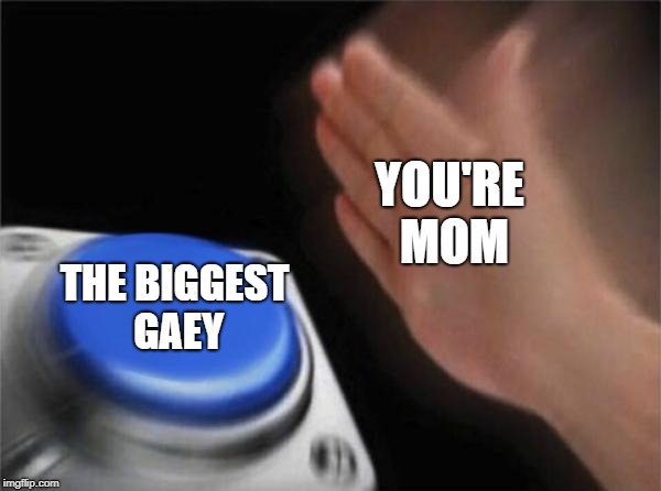 Blank Nut Button | YOU'RE MOM; THE BIGGEST GAEY | image tagged in memes,blank nut button | made w/ Imgflip meme maker
