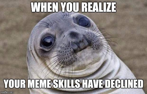 Mostly because I have other things to focus on compared to back then... | WHEN YOU REALIZE; YOUR MEME SKILLS HAVE DECLINED | image tagged in memes,awkward moment sealion,polishedrussian | made w/ Imgflip meme maker