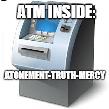 ATM | ATM INSIDE:; ATONEMENT-TRUTH-MERCY | image tagged in atm,scumbag | made w/ Imgflip meme maker