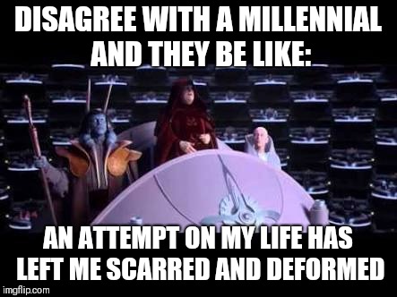 The butt hurt is strong with these ones
 |  DISAGREE WITH A MILLENNIAL AND THEY BE LIKE:; AN ATTEMPT ON MY LIFE HAS LEFT ME SCARRED AND DEFORMED | image tagged in palpatine,liberals,millennial,star wars | made w/ Imgflip meme maker