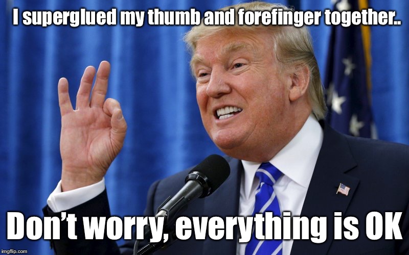 I superglued my thumb and forefinger together.. | I superglued my thumb and forefinger together.. Don’t worry, everything is OK | image tagged in donald trump,superglue | made w/ Imgflip meme maker