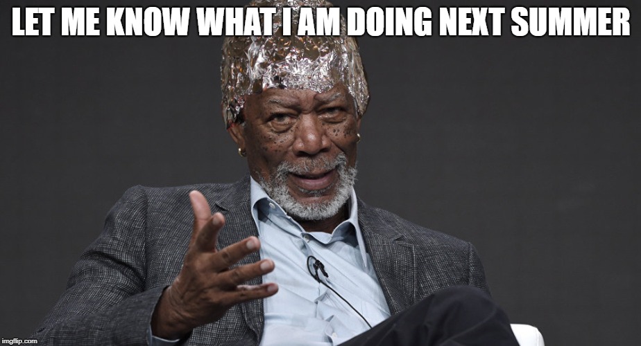 Right Tin Foil | LET ME KNOW WHAT I AM DOING NEXT SUMMER | image tagged in right tin foil | made w/ Imgflip meme maker