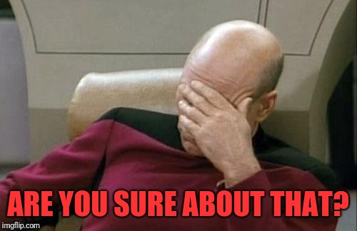 Captain Picard Facepalm Meme | ARE YOU SURE ABOUT THAT? | image tagged in memes,captain picard facepalm | made w/ Imgflip meme maker