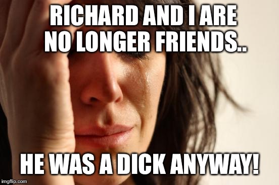 Richard and I are no longer friends.. | RICHARD AND I ARE NO LONGER FRIENDS.. HE WAS A DICK ANYWAY! | image tagged in memes,first world problems | made w/ Imgflip meme maker