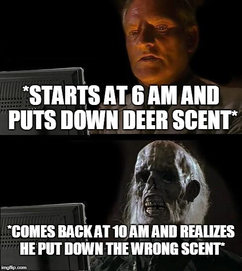 I'll Just Wait Here Meme | *STARTS AT 6 AM AND PUTS DOWN DEER SCENT*; *COMES BACK AT 10 AM AND REALIZES HE PUT DOWN THE WRONG SCENT* | image tagged in memes,ill just wait here | made w/ Imgflip meme maker