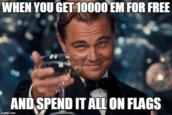 Leonardo Dicaprio Cheers Meme | WHEN YOU GET 10000 EM FOR FREE; AND SPEND IT ALL ON FLAGS | image tagged in memes,leonardo dicaprio cheers | made w/ Imgflip meme maker