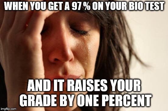 First World Problems Meme | WHEN YOU GET A 97 % ON YOUR BIO TEST; AND IT RAISES YOUR GRADE BY ONE PERCENT | image tagged in memes,first world problems | made w/ Imgflip meme maker