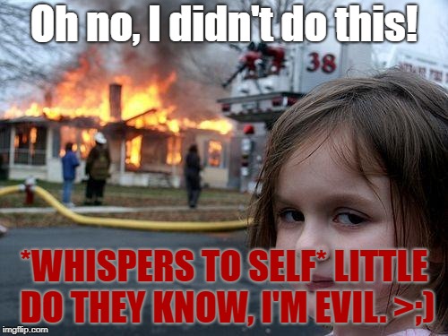 Disaster Girl Meme | Oh no, I didn't do this! *WHISPERS TO SELF* LITTLE DO THEY KNOW, I'M EVIL. >;) | image tagged in memes,disaster girl | made w/ Imgflip meme maker