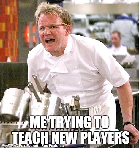 Chef Gordon Ramsay Meme | ME TRYING TO TEACH NEW PLAYERS | image tagged in memes,chef gordon ramsay | made w/ Imgflip meme maker